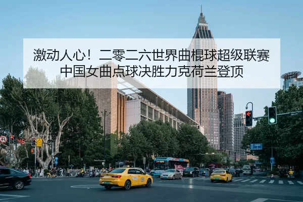 激动人心！二零二六世界曲棍球超级联赛 中国女曲点球决胜力克荷兰登顶