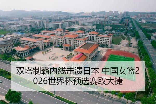 双塔制霸内线击溃日本 中国女篮2026世界杯预选赛取大捷