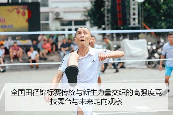 全国田径锦标赛传统与新生力量交织的高强度竞技舞台与未来走向观察