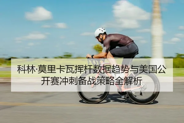 科林·莫里卡瓦挥杆数据趋势与美国公开赛冲刺备战策略全解析